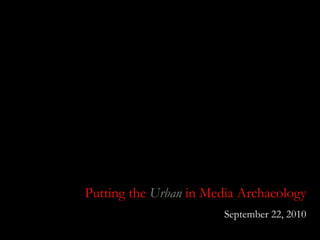 Putting the  Urban  in Media Archaeology September 22, 2010 