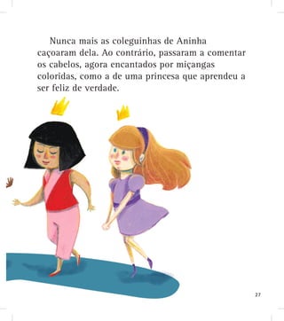 Nunca mais as coleguinhas de Aninhha
caçoaram dela. Ao contrário, passaram a comentar
os cabelos, agora encantados por miçangas
coloridas, como a de uma princesa que aprendeu a
ser feliz de verdade.
27
 