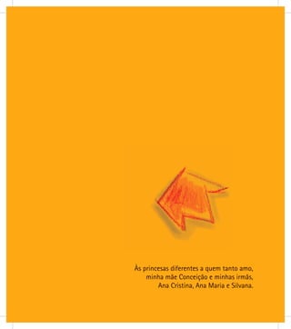 Às princesas diferentes a quem tanto amo,
minha mãe Conceição e minhas irmãs,
Ana Cristina, Ana Maria e Silvana.
 