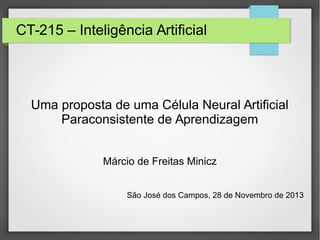 CT-215 – Inteligência Artificial
Uma proposta de uma Célula Neural Artificial
Paraconsistente de Aprendizagem
Márcio de Freitas Minicz
São José dos Campos, 28 de Novembro de 2013
 