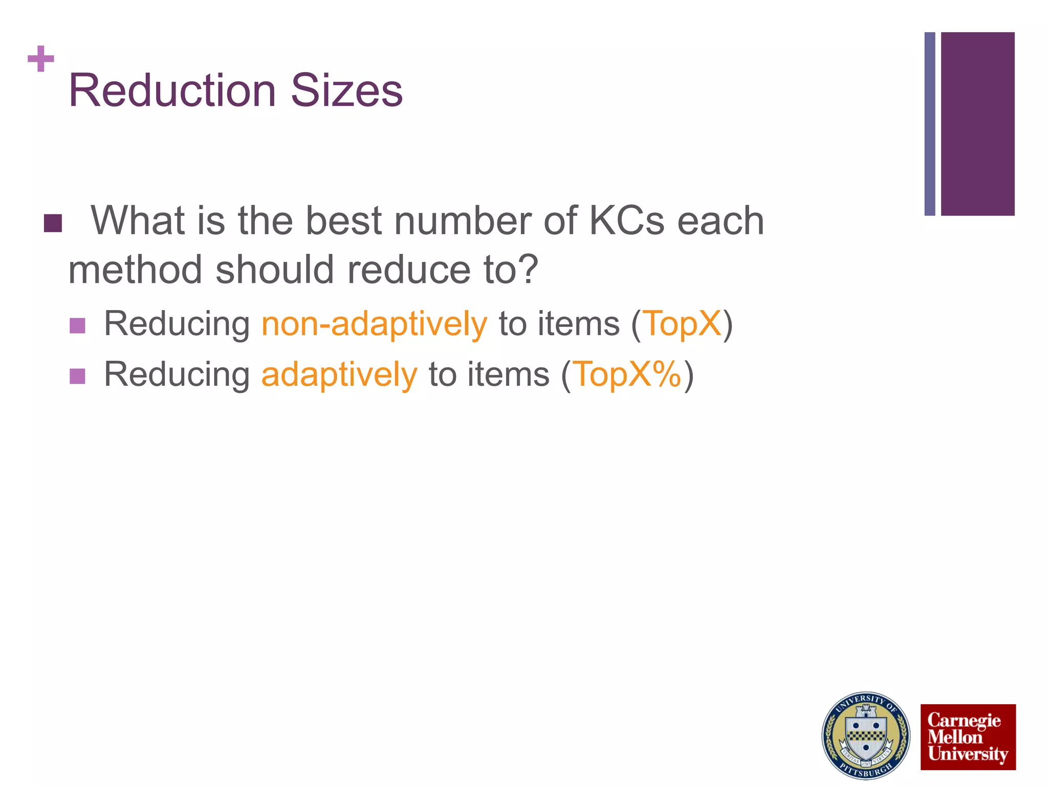 +
Reduction Sizes
 What is the best number of KCs each
method should reduce to?
 Reducing non-adaptively to items (TopX)
 Reducing adaptively to items (TopX%)
 