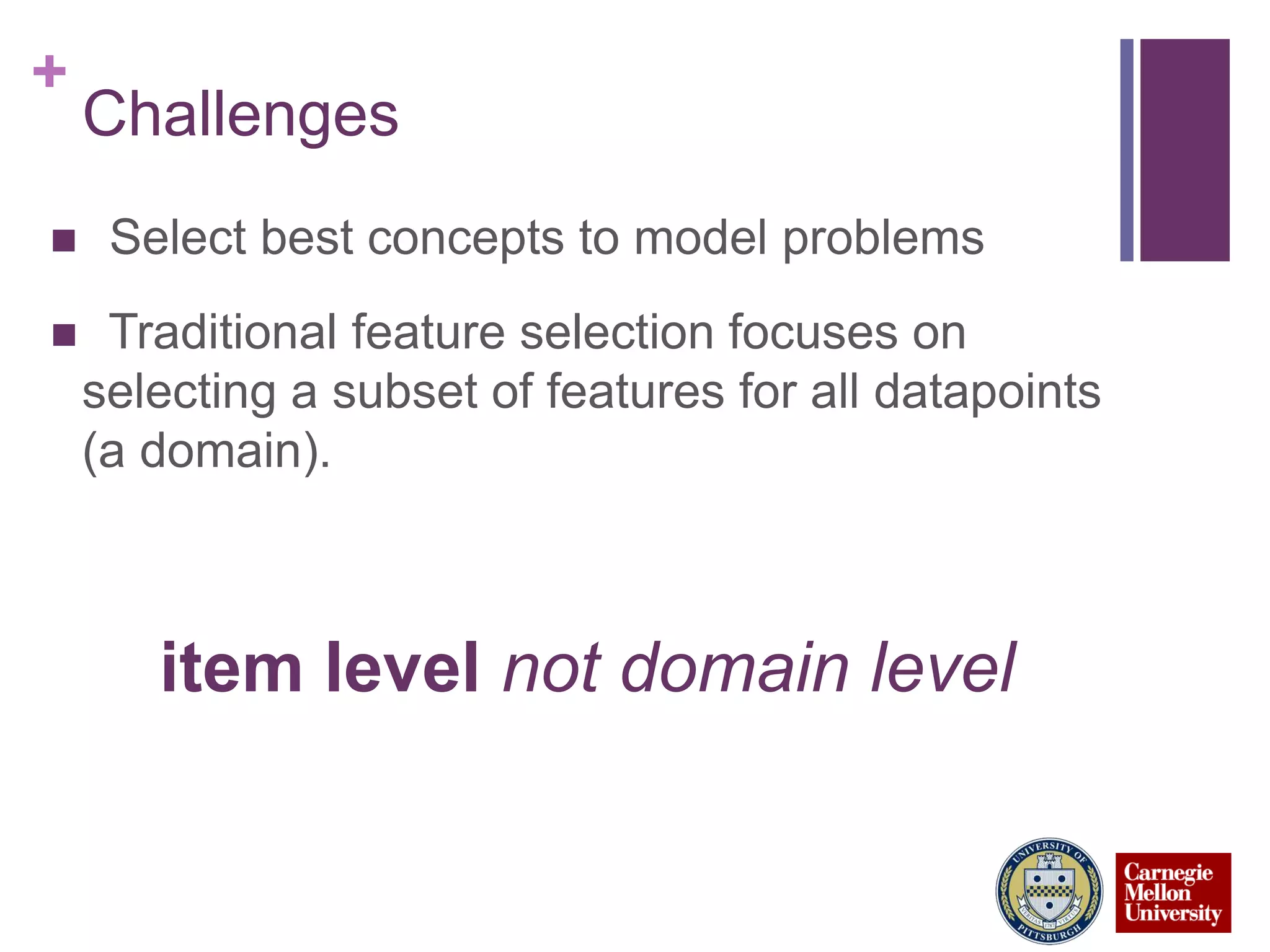 +
Challenges
 Select best concepts to model problems
 Traditional feature selection focuses on
selecting a subset of features for all datapoints
(a domain).
item level not domain level
 