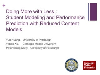 +
Doing More with Less :
Student Modeling and Performance
Prediction with Reduced Content
Models
Yun Huang, University of Pittsburgh
Yanbo Xu, Carnegie Mellon University
Peter Brusilovsky, University of Pittsburgh
 
