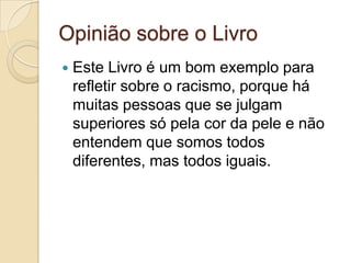 Opinião sobre o Livro
   Este Livro é um bom exemplo para
    refletir sobre o racismo, porque há
    muitas pessoas que se julgam
    superiores só pela cor da pele e não
    entendem que somos todos
    diferentes, mas todos iguais.
 
