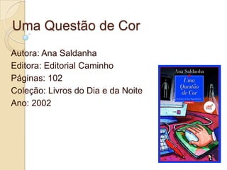 Uma Questão de Cor
Autora: Ana Saldanha
Editora: Editorial Caminho
Páginas: 102
Coleção: Livros do Dia e da Noite
Ano: 2002
 