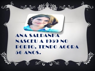 ANA SALDANHA
NASCEU A 1959 NO
PORTO, TENDO AGORA
56 ANOS.
 