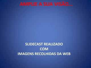 AMPLIE A SUA VISÃO...SLIDECAST REALIZADO COM IMAGENS RECOLHIDAS DA WEB