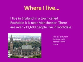 I live in England in a town called
Rochdale it is near Manchester. There
are over 211,699 people live in Rochdale.
This is a picture of
the town hall in
Rochdale town
centre

 
