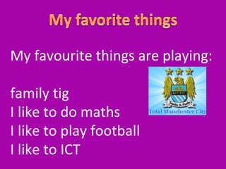 My favourite things are playing:
family tig
I like to do maths
I like to play football
I like to ICT

 
