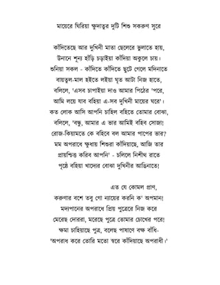 #
ম দযদর তঘতরয <দ # র দ#তট তশশ সকরণ স# দর
তছদলদর C#ল দ

ক $তদদ দছ আর দ#ত;ন ম

হ য,

#
উন দন শন- হ $ত/ চ/ ইয ক $তদয অকদল চ য।
শতনয সকল - ক $তদদ

ক $তদদ

ছ# দট তগদল মতদন দ

ব য # ল-ম ল হইদ

লইয ঘ*

আট তনজ হ দ ,

বতলদল, 'এসব চ প ইয দ ও আম র তপদ1র 'পদর,
আতম লদয য ব বতহয এ-সব দ#ত;ন ম দযর ঘদর'।
ক

তল ক আতস আপতন চ তহল বতহদ

ত ম র তব H ,

#
বতলদল, 'বন, আম র এ C র আতমই বতহব তস জ !
তর জ-তকয মদ

তক বতহদব বল আম র প দপর C র?

#
মম অপর দ% <% য তশশর ক $তদয দছ, আতজ

র

যতশত কতরব আপতন' - চতলদল তনশ M র দ
প*দ` বতহয ; দদ-র তব H দ#ত;ন র আতhন দ !
এ
করণ র বদশ

তয তক মল

ণ,

ব# তগ ন- দযর করতন ক' অপম ন!

মদ-প দনর অপর দ% ত য প#দ দর তনজ কদর
তমদরছ তদ রর , মদরদছ প#দ ত ম র তচ দ;র পদর!
<ম চ তহয দছ প# , বদলছ প ষ দণ ব< ব $ত%'অপর % কদর ত তর মদ

সদর ক $তদয দছ অপর % ।'

 