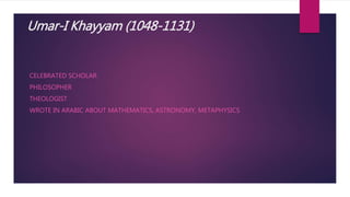 Umar-I Khayyam (1048-1131)
CELEBRATED SCHOLAR
PHILOSOPHER
THEOLOGIST
WROTE IN ARABIC ABOUT MATHEMATICS, ASTRONOMY, METAPHYSICS
 