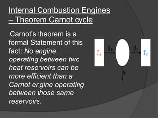 Internal Combustion Engines
– Theorem Carnot cycle
Carnot's theorem is a
formal Statement of this
fact: No engine
operating between two
heat reservoirs can be
more efficient than a
Carnot engine operating
between those same
reservoirs.
 