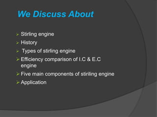 We Discuss About
 Stirling engine
 History
 Types of stirling engine
Efficiency comparison of I.C & E.C
engine
Five main components of stiriling engine
Application
 