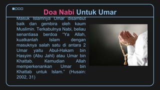 Masuk Islamnya Umar disambut
baik dan gembira oleh kaum
Muslimin. Terkabulnya Nabi, beliau
senantiasa berdoa “Ya Allah,
ku...