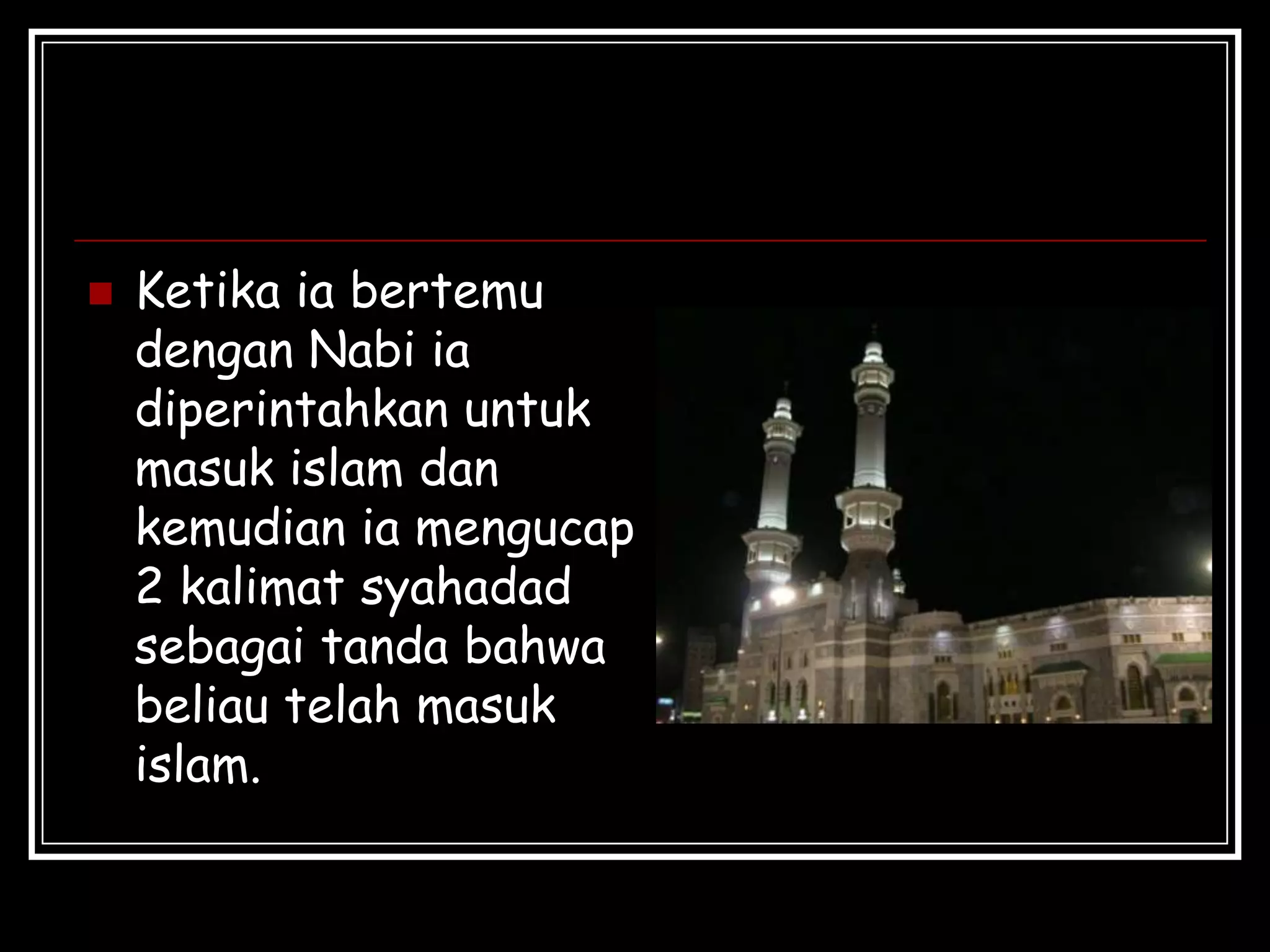  Ketika ia bertemu
dengan Nabi ia
diperintahkan untuk
masuk islam dan
kemudian ia mengucap
2 kalimat syahadad
sebagai tanda bahwa
beliau telah masuk
islam.
 
