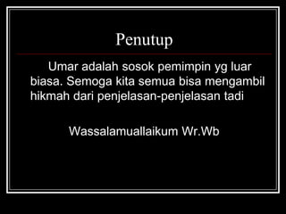 Penutup
Umar adalah sosok pemimpin yg luar
biasa. Semoga kita semua bisa mengambil
hikmah dari penjelasan-penjelasan tadi
Wassalamuallaikum Wr.Wb
 
