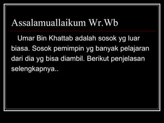 Assalamuallaikum Wr.Wb
Umar Bin Khattab adalah sosok yg luar
biasa. Sosok pemimpin yg banyak pelajaran
dari dia yg bisa diambil. Berikut penjelasan
selengkapnya..
 