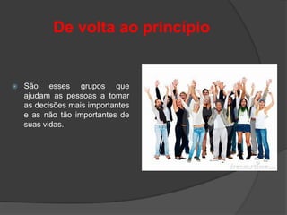 De volta ao princípio


   São esses grupos que
    ajudam as pessoas a tomar
    as decisões mais importantes
    e as não tão importantes de
    suas vidas.
 