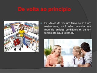 De volta ao princípio

           Ex: Antes de ver um filme ou ir a um
            restaurante, você não consulta sua
            rede de amigos confiáveis e, de um
            tempo pra cá, a internet?
 