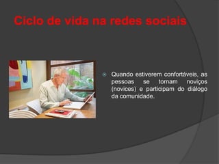 Ciclo de vida na redes sociais



                  Quando estiverem confortáveis, as
                   pessoas se tornam noviços
                   (novices) e participam do diálogo
                   da comunidade.
 