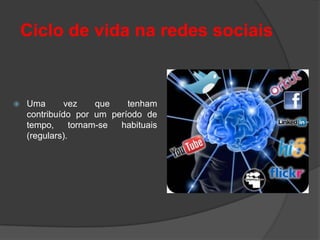 Ciclo de vida na redes sociais


   Uma       vez     que  tenham
    contribuído por um período de
    tempo,      tornam-se habituais
    (regulars).
 