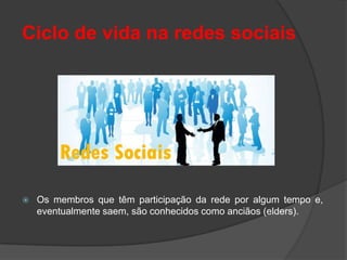 Ciclo de vida na redes sociais




   Os membros que têm participação da rede por algum tempo e,
    eventualmente saem, são conhecidos como anciãos (elders).
 