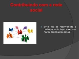 Contribuindo com a rede
         social


                Esse tipo de reciprocidade é
                 particularmente importante para
                 muitos contribuintes online.
 