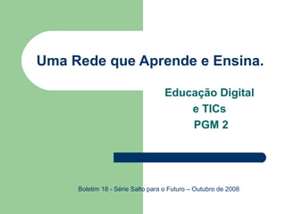 Uma Rede que Aprende e Ensina. Educação Digital  e TICs  PGM 2 Boletim 18 - Série Salto para o Futuro – Outubro de 2008 