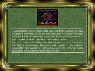 Os ensinamentos morais legados pelo Cristo mostram o caminho que leva
o homem à construção da asa que ainda falta para voar rumo à elevação
espiritual. Kardec diz que é essa moral que a Doutrina Espírita ensina, de
modo lúcido e racional, pois não se conhece outra melhor.
Ao reviver essas lições sob a ótica das leis que revela acerca da vida
espiritual, o ensinamento filosófico-moral espírita é um poderoso
instrumento para acelerar a complexa passagem da Terra de mundo
provacional e expiatório para mundo regenerador.
 