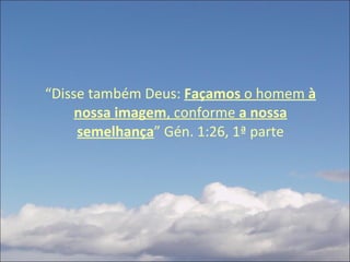“ Disse também Deus:  Façamos  o homem  à nossa imagem , conforme  a nossa semelhança ” Gén. 1:26, 1ª parte 
