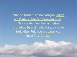 “ Não se turbe o vosso coração;  crede em Deus, crede também em mim .  Na casa de meu Pai há muitas moradas. Se assim não fora, eu vo-lo teria dito. Pois vou preparar-vos lugar”. Jo. 14:1,2  
