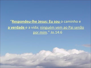 “ Respondeu-lhe Jesus: Eu sou  o caminho e  a verdade  e a vida;  ninguém vem ao Pai senão por mim .” Jo.14:6 