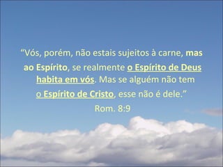 “ Vós, porém, não estais sujeitos à carne,  mas  ao Espírito , se realmente  o Espírito de Deus habita em vós . Mas se alguém não tem  o  Espírito de Cristo , esse não é dele.”  Rom. 8:9 