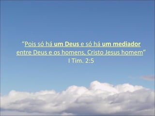 “ Pois só há  um Deus  e só há  um   mediador  entre Deus e os homens, Cristo Jesus homem ” I Tim. 2:5 