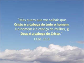 “ Mas quero que vos saibais que  Cristo é a cabeça de todo o homem , e o homem é a cabeça da mulher,  e Deus é a cabeça de Cristo .”  I Cor. 11:3 