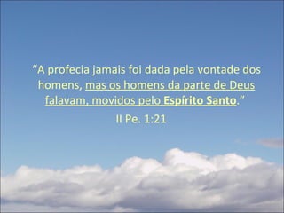 “ A profecia jamais foi dada pela vontade dos homens,  mas os homens da parte de Deus falavam, movidos pelo  Espírito Santo .”  II Pe. 1:21 