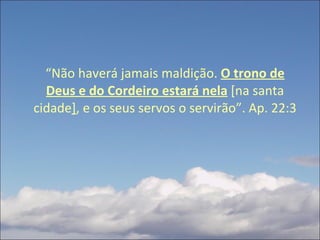 “ Não haverá jamais maldição.  O trono de Deus e do Cordeiro estará nela  [na santa cidade ] , e os seus servos o servirão”. Ap. 22:3 