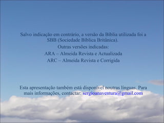 Salvo indicação em contrário, a versão da Bíblia utilizada foi a SBB (Sociedade Bíblica Britânica).  Outras versões indicadas: ARA – Almeida Revista e Actualizada ARC – Almeida Revista e Corrigida Esta apresentação também está disponível noutras línguas. Para mais informações, contactar:  [email_address] 