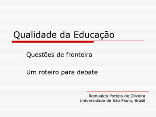 Qualidade da Educação Questões de fronteira	 Um roteiro para debate Romualdo Portela de Oliveira Universidade de São Paulo, Brasil 