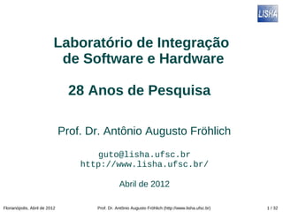Laboratório de Integração
                            de Software e Hardware

                                 28 Anos de Pesquisa

                               Prof. Dr. Antônio Augusto Fröhlich
                                       guto@lisha.ufsc.br
                                   http://www.lisha.ufsc.br/

                                                 Abril de 2012

Florianópolis, Abril de 2012          Prof. Dr. Antônio Augusto Fröhlich (http://www.lisha.ufsc.br)   1 / 32
 