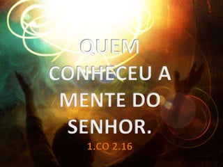 QUEM CONHECEU A MENTE DO SENHOR.1.CO 2.16