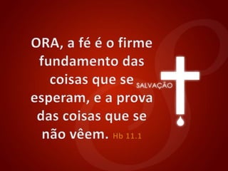 ORA, a fé é o firme fundamento das coisas que se esperam, e a prova das coisas que se não vêem. Hb 11.1