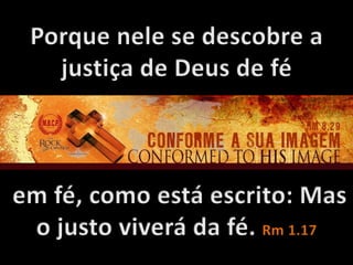 Porque nele se descobre a justiça de Deus de fé em fé, como está escrito: Mas o justo viverá da fé. Rm 1.17