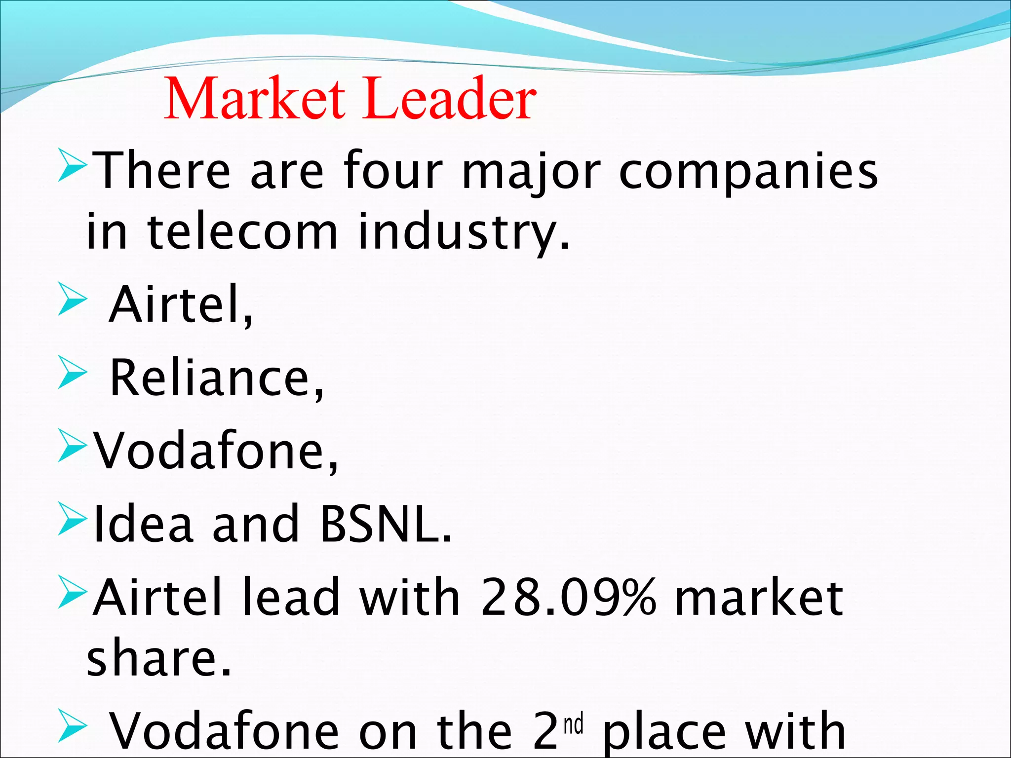 Market Leader
There are four major companies
 in telecom industry.
 Airtel,
 Reliance,
Vodafone,
Idea and BSNL.
Airtel lead with 28.09% market
 share.
 Vodafone on the 2nd place with
 
