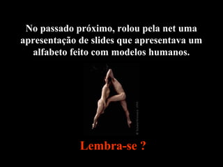 No passado próximo, rolou pela net uma
apresentação de slides que apresentava um
alfabeto feito com modelos humanos.
Lembr...