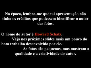 Na época, lembro-me que tal apresentação não
tinha os créditos que pudessem identificar o autor
das fotos.
O nome do autor...