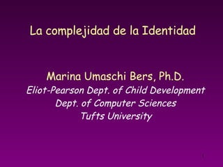 Marina Umaschi Bers, Ph.D. Eliot-Pearson Dept. of Child Development Dept. of Computer Sciences Tufts University La complejidad de la Identidad   