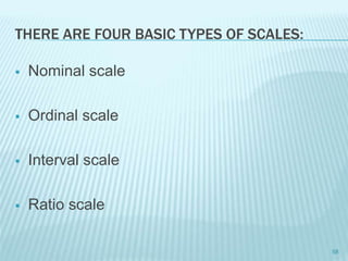 THERE ARE FOUR BASIC TYPES OF SCALES:
 Nominal scale
 Ordinal scale
 Interval scale
 Ratio scale
58
 