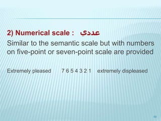 2) Numerical scale : ‫عددي‬
Similar to the semantic scale but with numbers
on five-point or seven-point scale are provided
Extremely pleased 7 6 5 4 3 2 1 extremely displeased
68
 