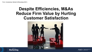 Despite Efficiencies, M&As
Reduce Firm Value by Hurting
Customer Satisfaction
From: Umashankar, Bahadir & Bharadwaj (2021)
 